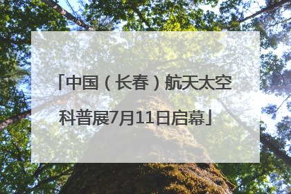 中国（长春）航天太空科普展7月11日启幕
