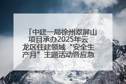 中建一局徐州翠屏山项目承办2025年云龙区住建领域“安全生产月”主题活动暨应急救援演练观摩会
