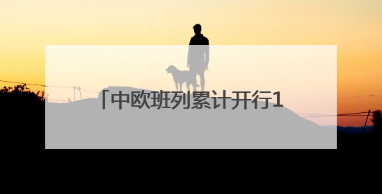 中欧班列累计开行110000列 货值超4500亿美元