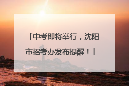 中考即将举行，沈阳市招考办发布提醒！