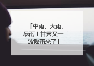 中雨、大雨、暴雨！甘肃又一波降雨来了