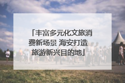 丰富多元化文旅消费新场景 海安打造旅游新兴目的地