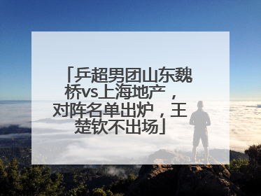 乒超男团山东魏桥vs上海地产，对阵名单出炉，王楚钦不出场