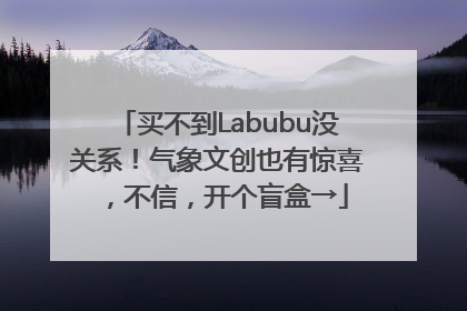 买不到Labubu没关系！气象文创也有惊喜，不信，开个盲盒→