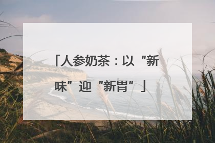 人参奶茶：以“新味”迎“新胃”
