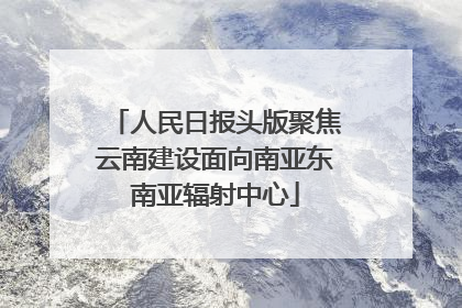 人民日报头版聚焦云南建设面向南亚东南亚辐射中心