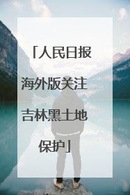 人民日报海外版关注吉林黑土地保护
