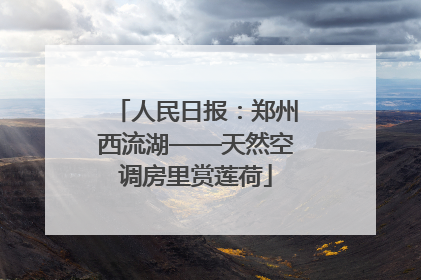 人民日报：郑州西流湖——天然空调房里赏莲荷