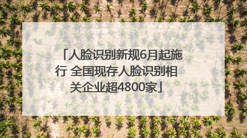 人脸识别新规6月起施行 全国现存人脸识别相关企业超4800家