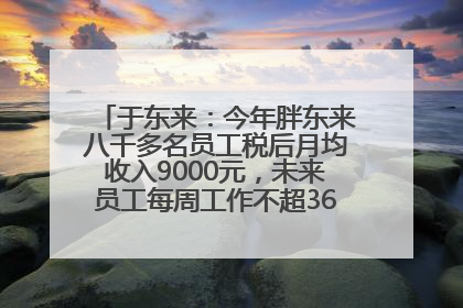 于东来：今年胖东来八千多名员工税后月均收入9000元，未来员工每周工作不超36小时，年假40天起