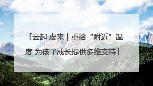 云起·虔来｜重拾“附近”温度 为孩子成长提供多维支持