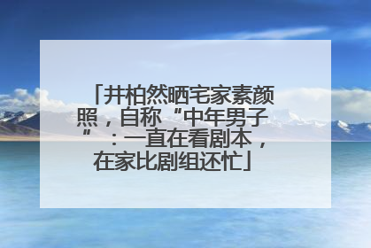 井柏然晒宅家素颜照，自称“中年男子”：一直在看剧本，在家比剧组还忙