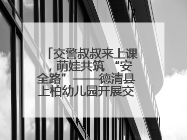 交警叔叔来上课，萌娃共筑 “安全路”——德清县上柏幼儿园开展交通安全课