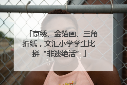 京绣、金箔画、三角折纸，文汇小学学生比拼“非遗绝活”