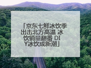 京东七鲜冰饮季出击北方高温 冰饮销量翻番 DIY冰饮成新潮