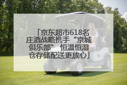 京东超市618名庄酒战略携手“京城俱乐部” 恒温恒湿仓存储配送更放心