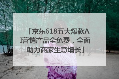 京东618五大爆款AI营销产品全免费，全面助力商家生意增长