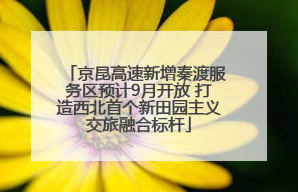 京昆高速新增秦渡服务区预计9月开放 打造西北首个新田园主义交旅融合标杆