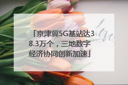 京津冀5G基站达38.3万个，三地数字经济协同创新加速