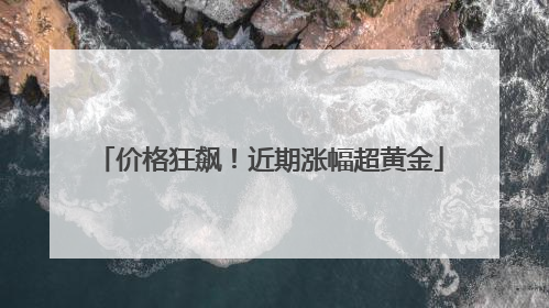 价格狂飙！近期涨幅超黄金