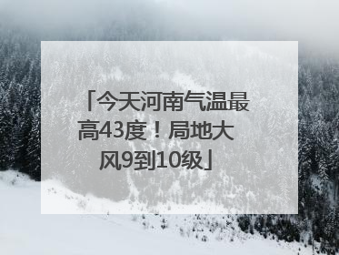 今天河南气温最高43度！局地大风9到10级