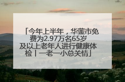 今年上半年，华蓥市免费为2.97万名65岁及以上老年人进行健康体检丨一老一小总关情
