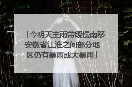 今明天主雨带缓慢南移 安徽省江淮之间部分地区仍有暴雨或大暴雨