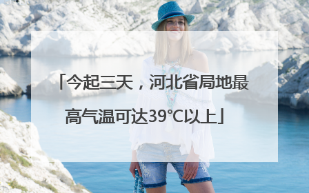 今起三天，河北省局地最高气温可达39℃以上