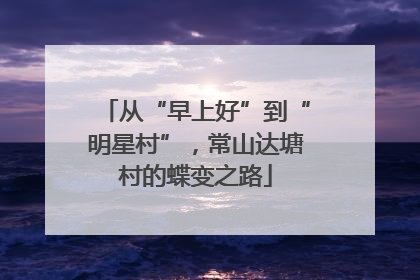 从“早上好”到“明星村”，常山达塘村的蝶变之路