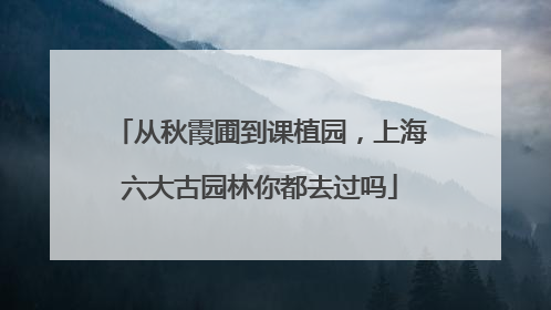 从秋霞圃到课植园，上海六大古园林你都去过吗