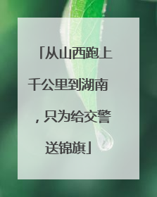 从山西跑上千公里到湖南，只为给交警送锦旗