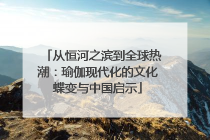 从恒河之滨到全球热潮：瑜伽现代化的文化蝶变与中国启示