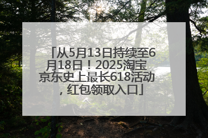 从5月13日持续至6月18日！2025淘宝京东史上最长618活动，红包领取入口