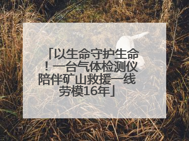 以生命守护生命！一台气体检测仪陪伴矿山救援一线劳模16年