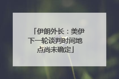伊朗外长：美伊下一轮谈判时间地点尚未确定