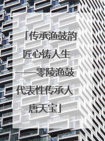 传承渔鼓韵 匠心铸人生——零陵渔鼓代表性传承人唐天宝