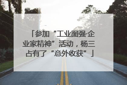 参加“工业图强·企业家精神”活动，杨三占有了“意外收获”