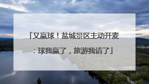 又赢球！盐城景区主动开麦：球我赢了，旅游我请了