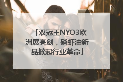 双冠王NYO3欧洲展亮剑，磷虾油新品掀起行业革命