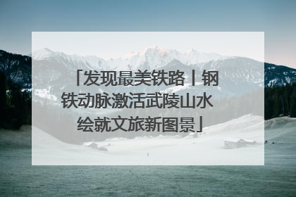 发现最美铁路丨钢铁动脉激活武陵山水 绘就文旅新图景