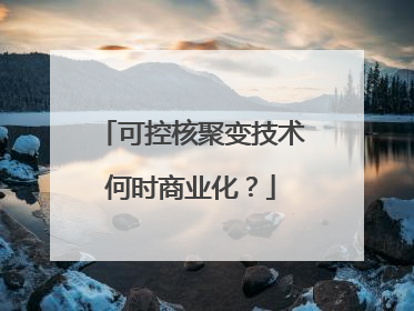 可控核聚变技术何时商业化？