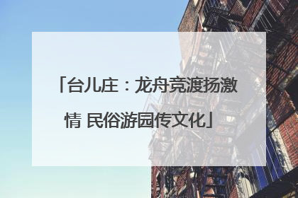 台儿庄：龙舟竞渡扬激情 民俗游园传文化