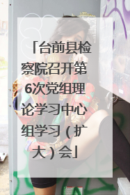 台前县检察院召开第6次党组理论学习中心组学习（扩大）会