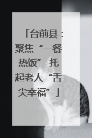 台前县：聚焦“一餐热饭” 托起老人“舌尖幸福”