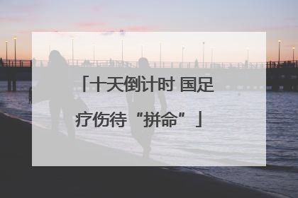 十天倒计时 国足疗伤待“拼命”