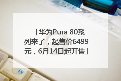 华为Pura 80系列来了，起售价6499元，6月14日起开售
