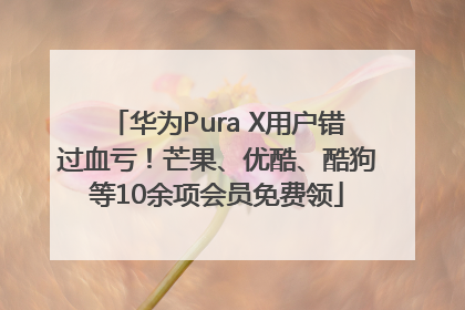 华为Pura X用户错过血亏！芒果、优酷、酷狗等10余项会员免费领