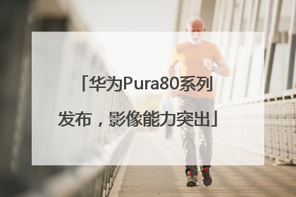 华为Pura80系列发布，影像能力突出