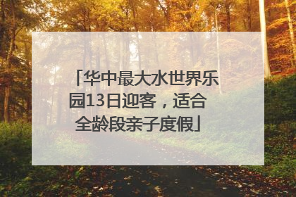 华中最大水世界乐园13日迎客，适合全龄段亲子度假