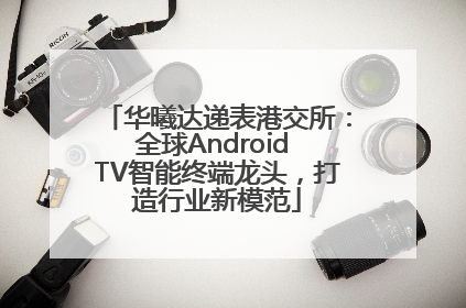 华曦达递表港交所：全球Android TV智能终端龙头，打造行业新模范